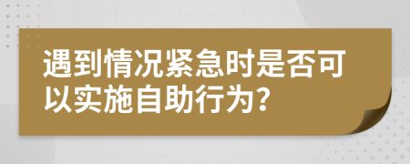 遇到情况紧急时是否可以实施自助行为？