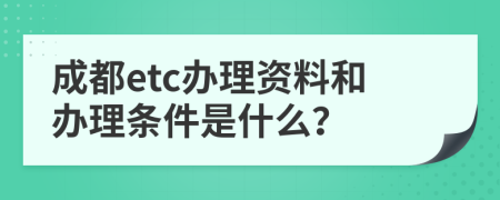 成都etc办理资料和办理条件是什么？