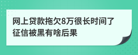 网上贷款拖欠8万很长时间了征信被黑有啥后果