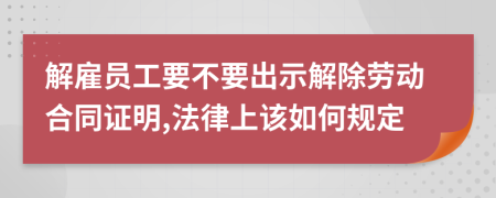 解雇员工要不要出示解除劳动合同证明,法律上该如何规定