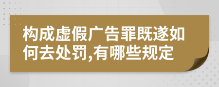 构成虚假广告罪既遂如何去处罚,有哪些规定