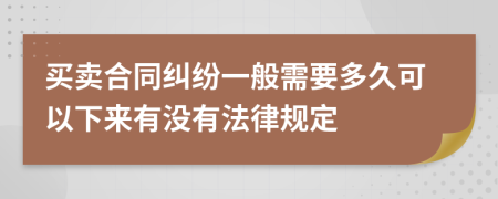 买卖合同纠纷一般需要多久可以下来有没有法律规定