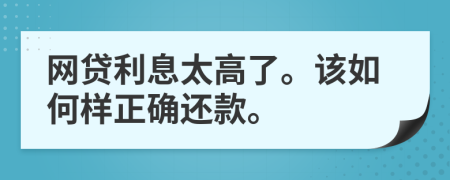 网贷利息太高了。该如何样正确还款。