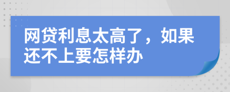 网贷利息太高了，如果还不上要怎样办