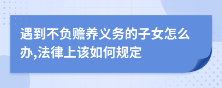 遇到不负赡养义务的子女怎么办,法律上该如何规定