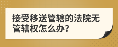 接受移送管辖的法院无管辖权怎么办？