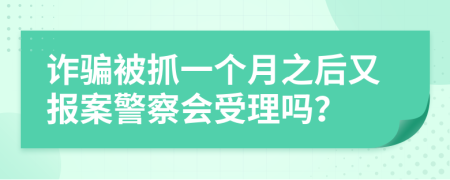 诈骗被抓一个月之后又报案警察会受理吗？