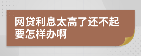 网贷利息太高了还不起要怎样办啊