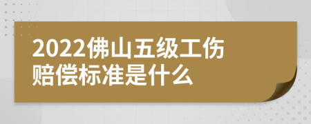 2022佛山五级工伤赔偿标准是什么