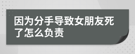 因为分手导致女朋友死了怎么负责