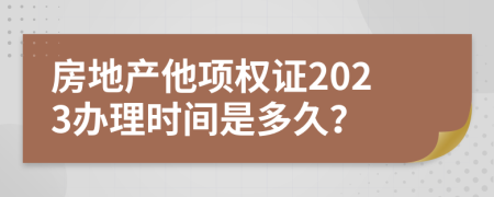 房地产他项权证2023办理时间是多久？