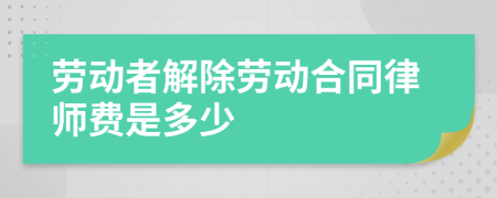 劳动者解除劳动合同律师费是多少