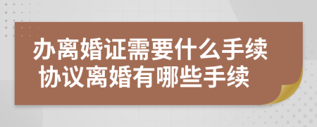 办离婚证需要什么手续 协议离婚有哪些手续