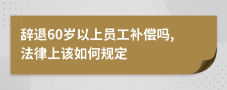 辞退60岁以上员工补偿吗,法律上该如何规定