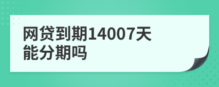 网贷到期14007天能分期吗