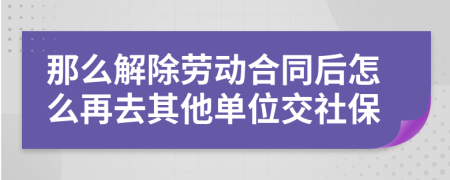 那么解除劳动合同后怎么再去其他单位交社保