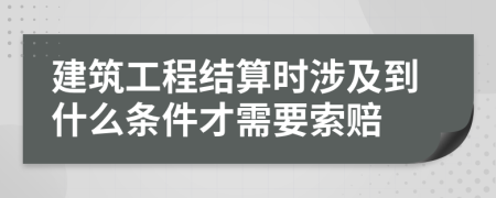 建筑工程结算时涉及到什么条件才需要索赔