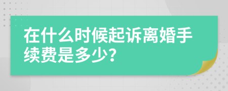 在什么时候起诉离婚手续费是多少？