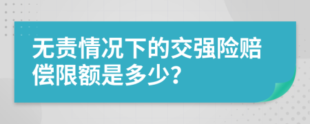 无责情况下的交强险赔偿限额是多少？