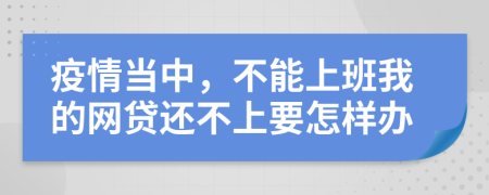 疫情当中，不能上班我的网贷还不上要怎样办