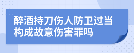 醉酒持刀伤人防卫过当构成故意伤害罪吗