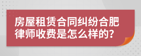 房屋租赁合同纠纷合肥律师收费是怎么样的？