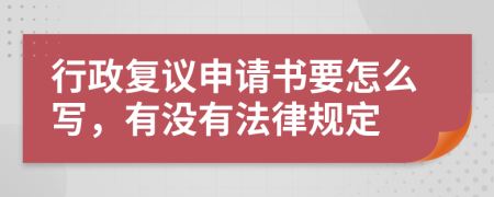 行政复议申请书要怎么写，有没有法律规定