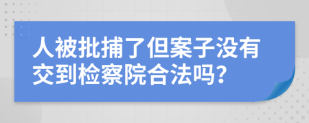 人被批捕了但案子没有交到检察院合法吗？