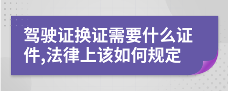 驾驶证换证需要什么证件,法律上该如何规定