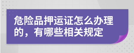 危险品押运证怎么办理的，有哪些相关规定