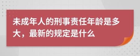 未成年人的刑事责任年龄是多大，最新的规定是什么