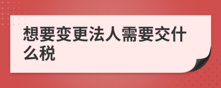 想要变更法人需要交什么税