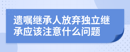 遗嘱继承人放弃独立继承应该注意什么问题