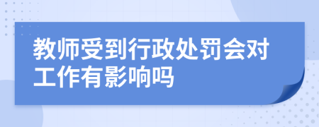 教师受到行政处罚会对工作有影响吗