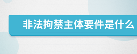 非法拘禁主体要件是什么