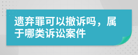 遗弃罪可以撤诉吗，属于哪类诉讼案件