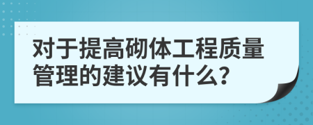 对于提高砌体工程质量管理的建议有什么？