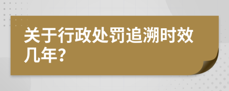 关于行政处罚追溯时效几年？