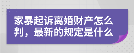 家暴起诉离婚财产怎么判，最新的规定是什么