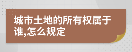 城市土地的所有权属于谁,怎么规定