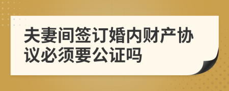 夫妻间签订婚内财产协议必须要公证吗