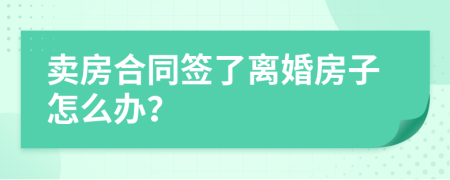 卖房合同签了离婚房子怎么办？