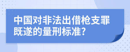 中国对非法出借枪支罪既遂的量刑标准?