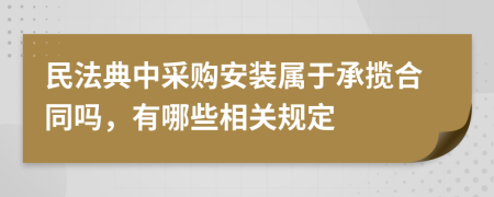 民法典中采购安装属于承揽合同吗，有哪些相关规定