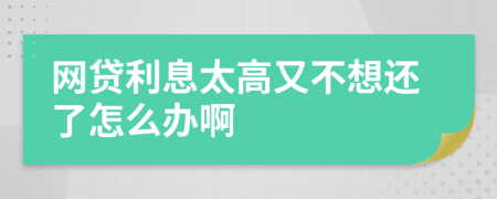 网贷利息太高又不想还了怎么办啊