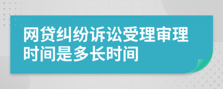 网贷纠纷诉讼受理审理时间是多长时间