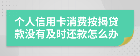 个人信用卡消费按揭贷款没有及时还款怎么办