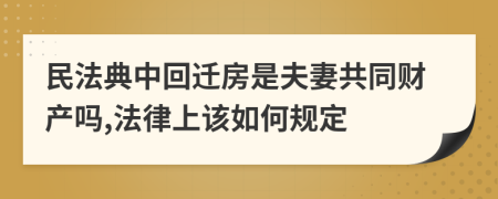 民法典中回迁房是夫妻共同财产吗,法律上该如何规定