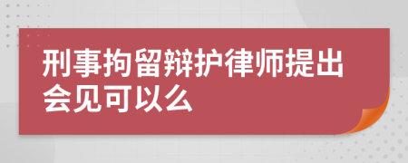 刑事拘留辩护律师提出会见可以么