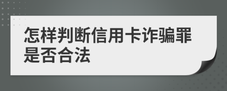 怎样判断信用卡诈骗罪是否合法